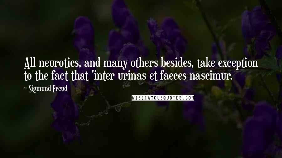 Sigmund Freud Quotes: All neurotics, and many others besides, take exception to the fact that 'inter urinas et faeces nascimur.