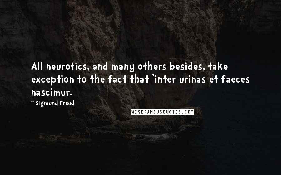 Sigmund Freud Quotes: All neurotics, and many others besides, take exception to the fact that 'inter urinas et faeces nascimur.