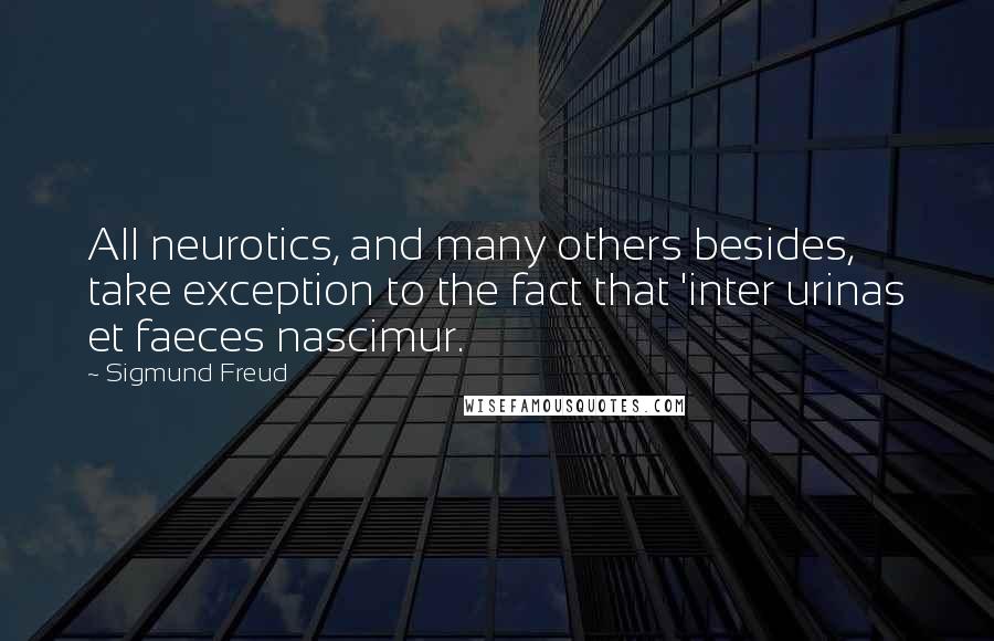 Sigmund Freud Quotes: All neurotics, and many others besides, take exception to the fact that 'inter urinas et faeces nascimur.