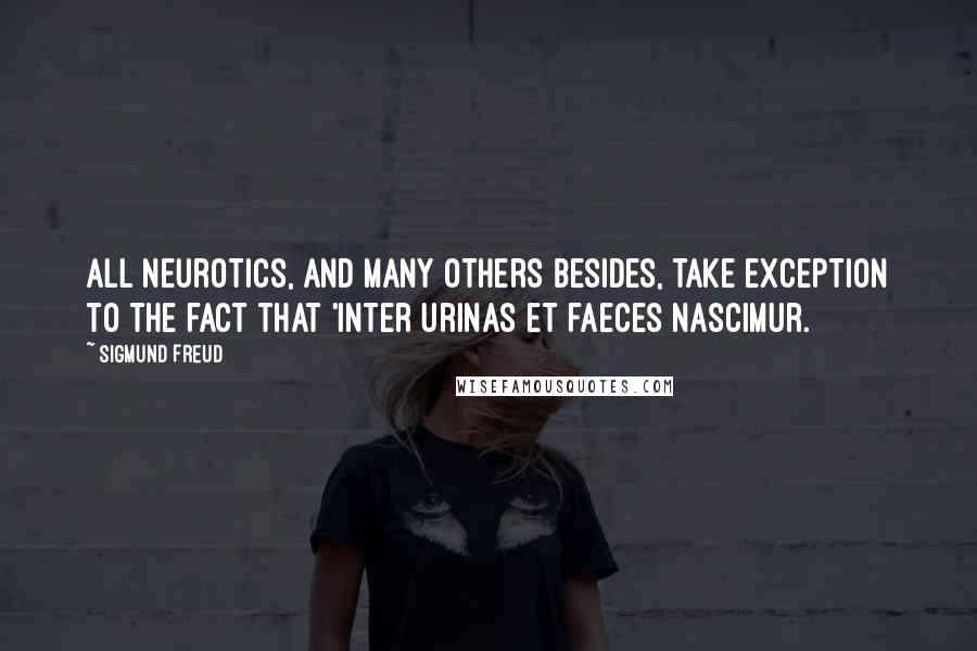 Sigmund Freud Quotes: All neurotics, and many others besides, take exception to the fact that 'inter urinas et faeces nascimur.