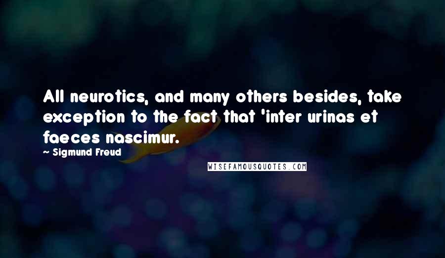 Sigmund Freud Quotes: All neurotics, and many others besides, take exception to the fact that 'inter urinas et faeces nascimur.