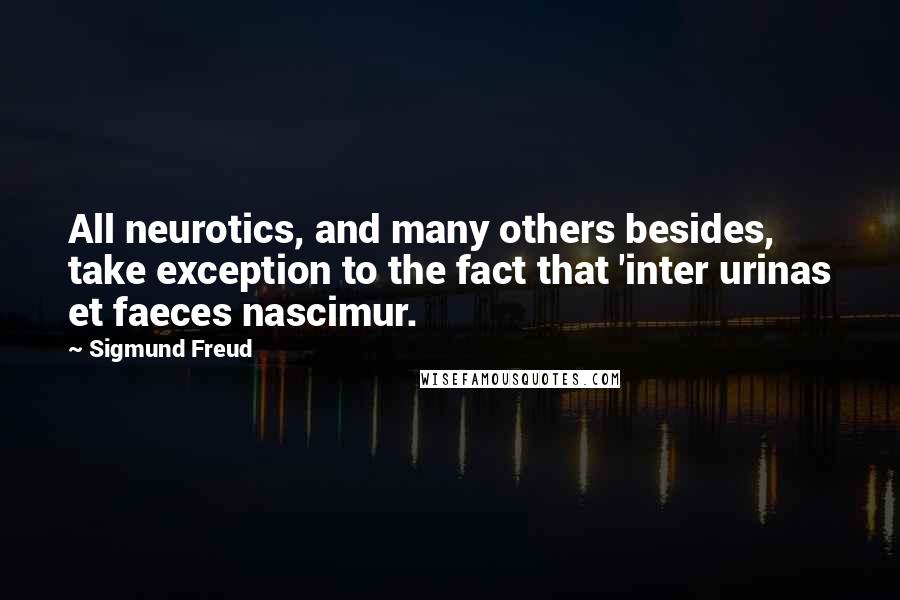 Sigmund Freud Quotes: All neurotics, and many others besides, take exception to the fact that 'inter urinas et faeces nascimur.