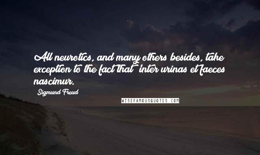 Sigmund Freud Quotes: All neurotics, and many others besides, take exception to the fact that 'inter urinas et faeces nascimur.