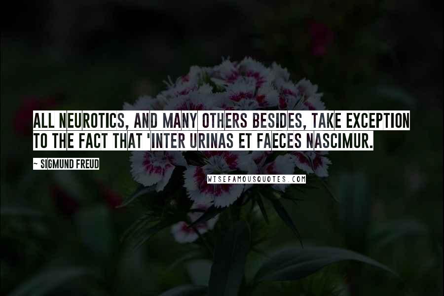 Sigmund Freud Quotes: All neurotics, and many others besides, take exception to the fact that 'inter urinas et faeces nascimur.