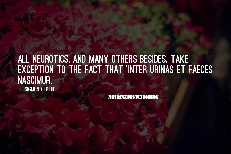 Sigmund Freud Quotes: All neurotics, and many others besides, take exception to the fact that 'inter urinas et faeces nascimur.