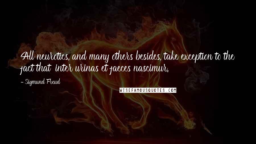 Sigmund Freud Quotes: All neurotics, and many others besides, take exception to the fact that 'inter urinas et faeces nascimur.