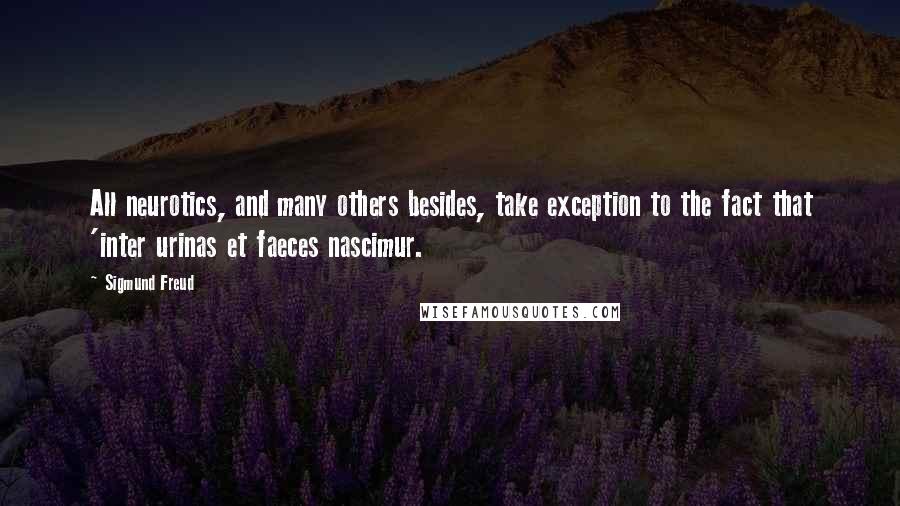 Sigmund Freud Quotes: All neurotics, and many others besides, take exception to the fact that 'inter urinas et faeces nascimur.