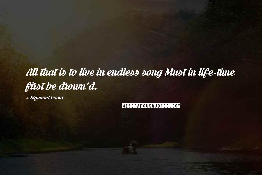 Sigmund Freud Quotes: All that is to live in endless song Must in life-time first be drown'd.