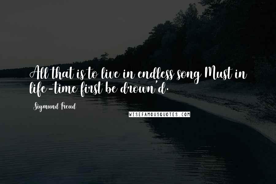 Sigmund Freud Quotes: All that is to live in endless song Must in life-time first be drown'd.