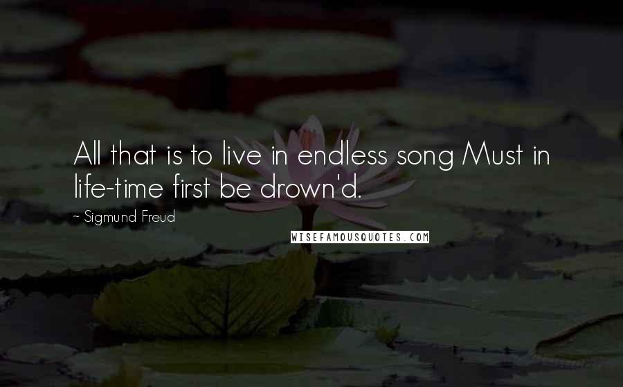 Sigmund Freud Quotes: All that is to live in endless song Must in life-time first be drown'd.