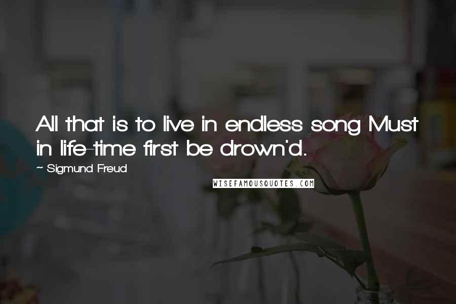 Sigmund Freud Quotes: All that is to live in endless song Must in life-time first be drown'd.