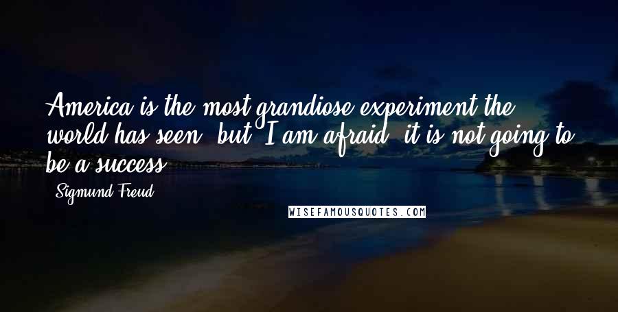 Sigmund Freud Quotes: America is the most grandiose experiment the world has seen, but, I am afraid, it is not going to be a success.