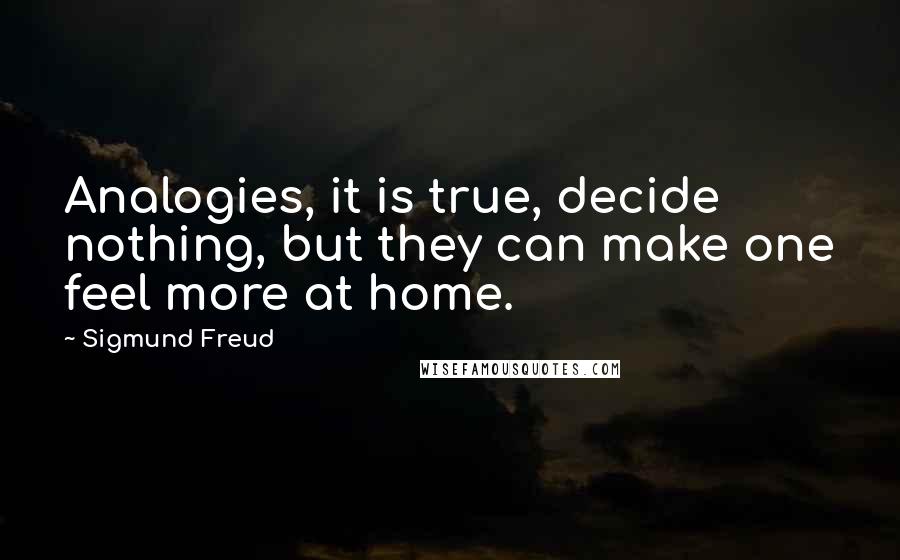 Sigmund Freud Quotes: Analogies, it is true, decide nothing, but they can make one feel more at home.