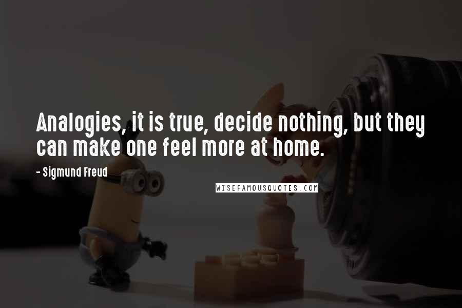 Sigmund Freud Quotes: Analogies, it is true, decide nothing, but they can make one feel more at home.