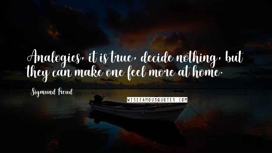 Sigmund Freud Quotes: Analogies, it is true, decide nothing, but they can make one feel more at home.