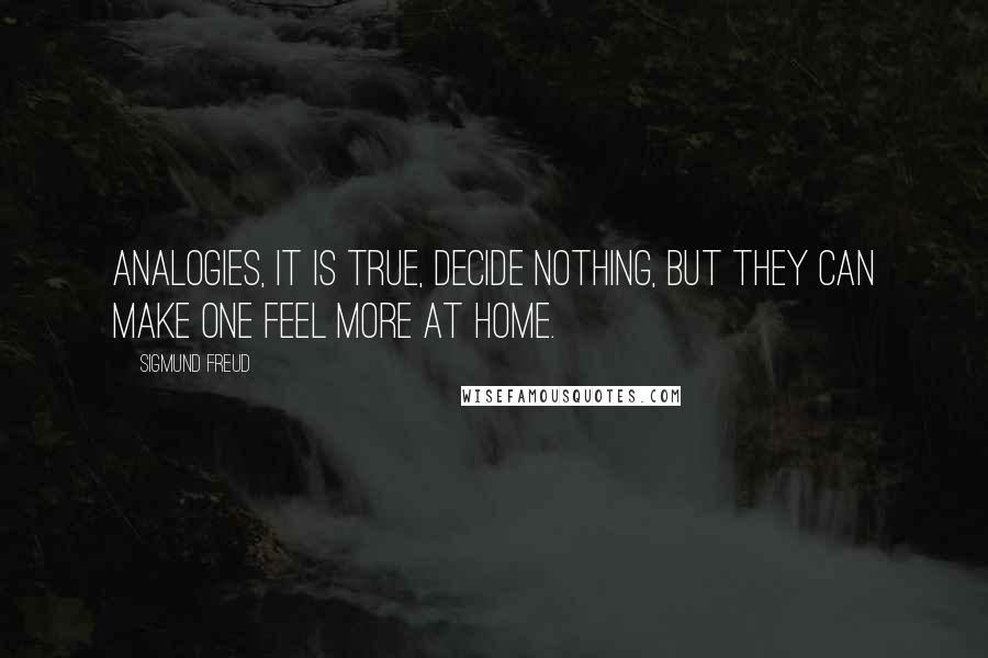 Sigmund Freud Quotes: Analogies, it is true, decide nothing, but they can make one feel more at home.