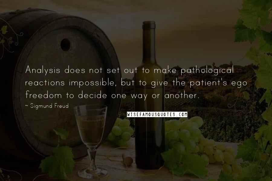 Sigmund Freud Quotes: Analysis does not set out to make pathological reactions impossible, but to give the patient's ego freedom to decide one way or another.