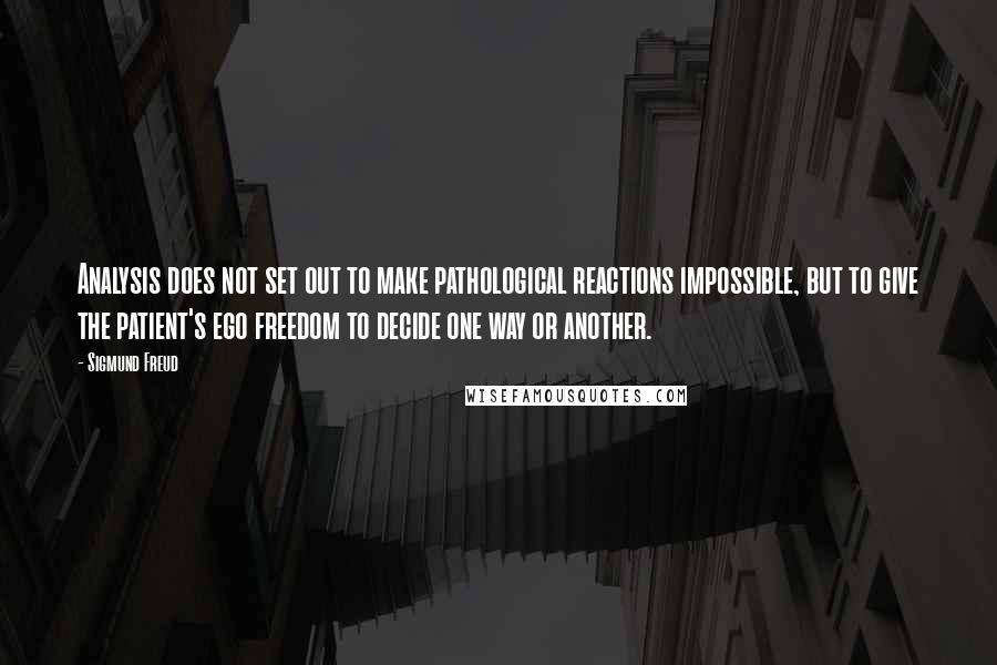 Sigmund Freud Quotes: Analysis does not set out to make pathological reactions impossible, but to give the patient's ego freedom to decide one way or another.