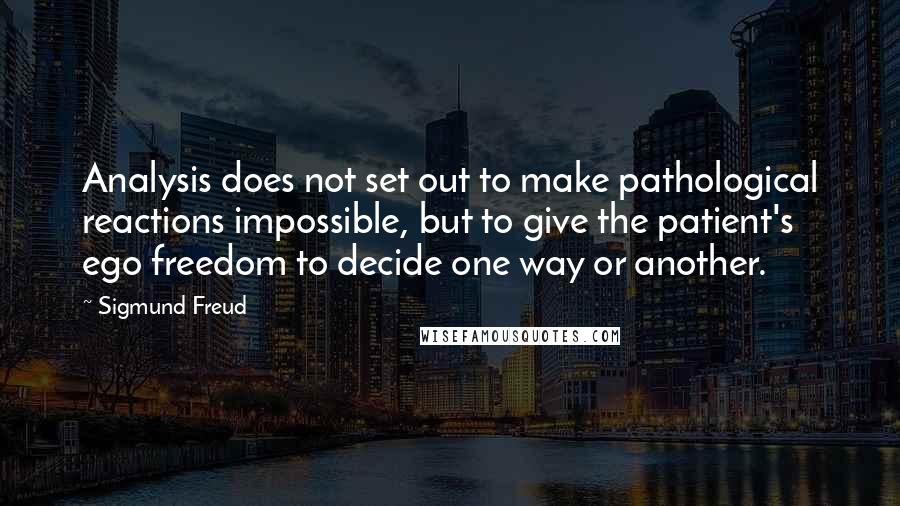 Sigmund Freud Quotes: Analysis does not set out to make pathological reactions impossible, but to give the patient's ego freedom to decide one way or another.