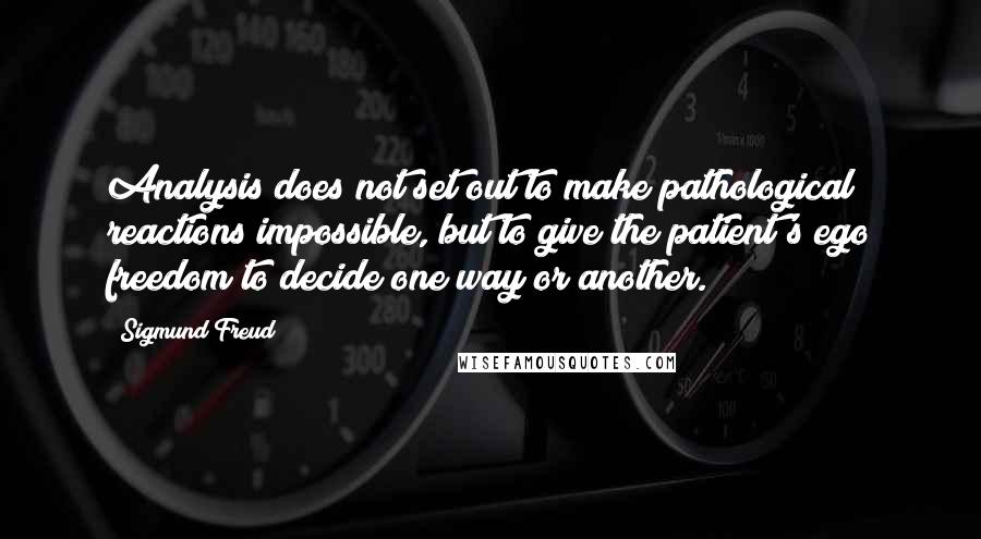 Sigmund Freud Quotes: Analysis does not set out to make pathological reactions impossible, but to give the patient's ego freedom to decide one way or another.