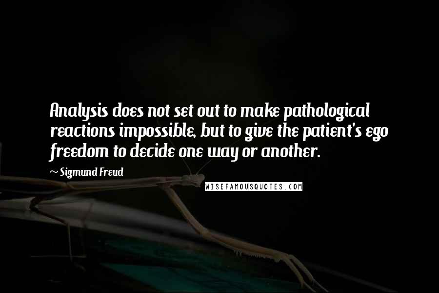 Sigmund Freud Quotes: Analysis does not set out to make pathological reactions impossible, but to give the patient's ego freedom to decide one way or another.