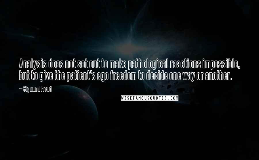 Sigmund Freud Quotes: Analysis does not set out to make pathological reactions impossible, but to give the patient's ego freedom to decide one way or another.