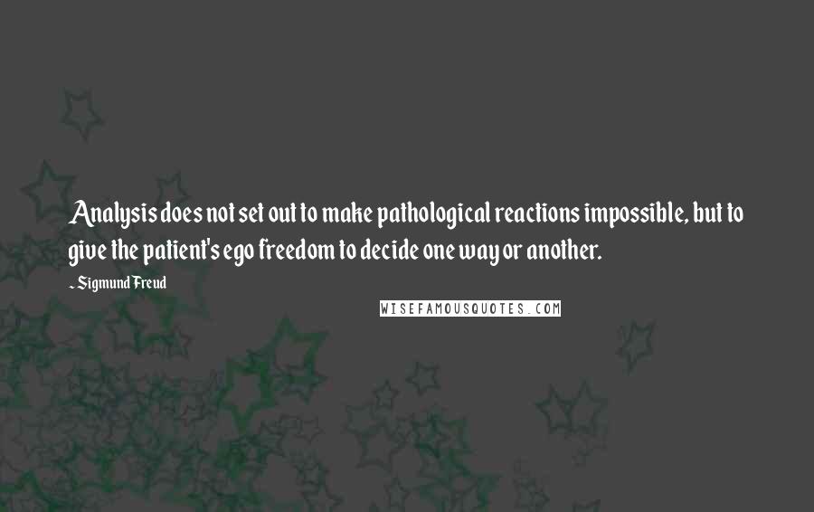 Sigmund Freud Quotes: Analysis does not set out to make pathological reactions impossible, but to give the patient's ego freedom to decide one way or another.