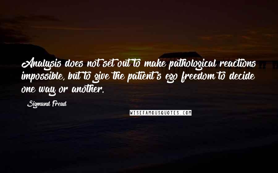 Sigmund Freud Quotes: Analysis does not set out to make pathological reactions impossible, but to give the patient's ego freedom to decide one way or another.