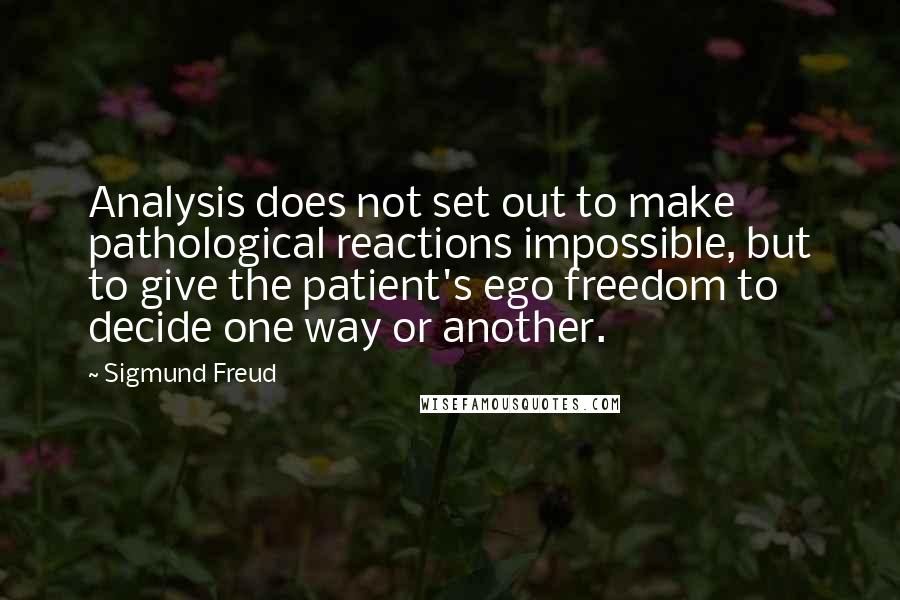 Sigmund Freud Quotes: Analysis does not set out to make pathological reactions impossible, but to give the patient's ego freedom to decide one way or another.