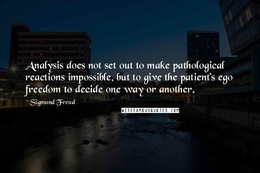 Sigmund Freud Quotes: Analysis does not set out to make pathological reactions impossible, but to give the patient's ego freedom to decide one way or another.