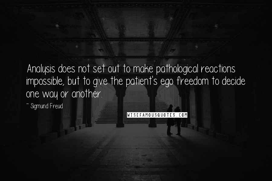 Sigmund Freud Quotes: Analysis does not set out to make pathological reactions impossible, but to give the patient's ego freedom to decide one way or another.