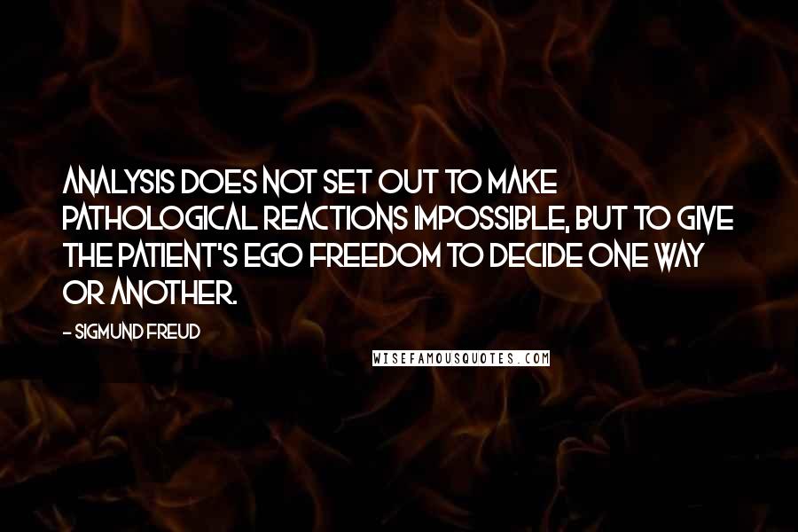 Sigmund Freud Quotes: Analysis does not set out to make pathological reactions impossible, but to give the patient's ego freedom to decide one way or another.