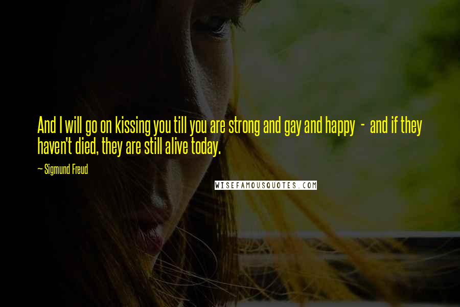 Sigmund Freud Quotes: And I will go on kissing you till you are strong and gay and happy  -  and if they haven't died, they are still alive today.