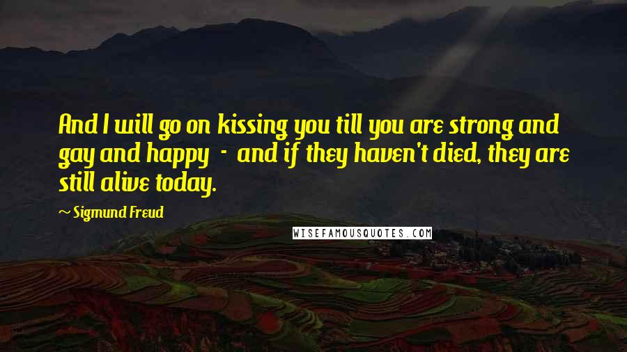 Sigmund Freud Quotes: And I will go on kissing you till you are strong and gay and happy  -  and if they haven't died, they are still alive today.