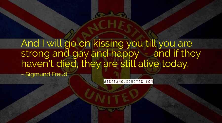 Sigmund Freud Quotes: And I will go on kissing you till you are strong and gay and happy  -  and if they haven't died, they are still alive today.