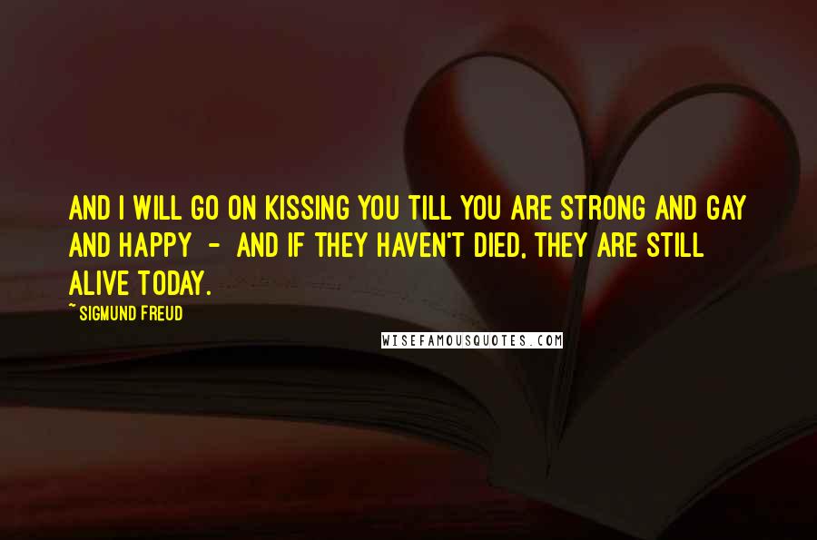 Sigmund Freud Quotes: And I will go on kissing you till you are strong and gay and happy - and if they haven't died, they are still alive today.