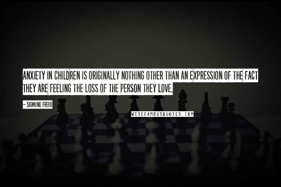 Sigmund Freud Quotes: Anxiety in children is originally nothing other than an expression of the fact they are feeling the loss of the person they love.