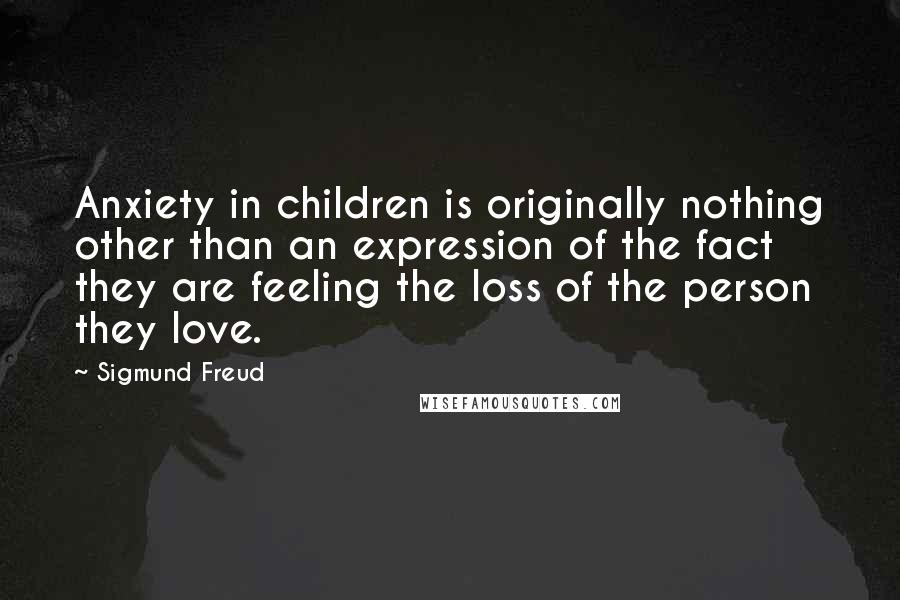 Sigmund Freud Quotes: Anxiety in children is originally nothing other than an expression of the fact they are feeling the loss of the person they love.