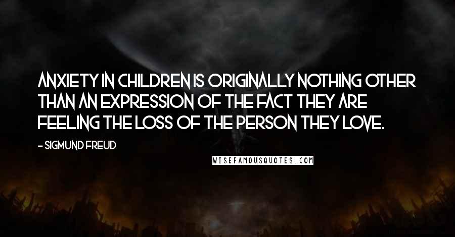 Sigmund Freud Quotes: Anxiety in children is originally nothing other than an expression of the fact they are feeling the loss of the person they love.