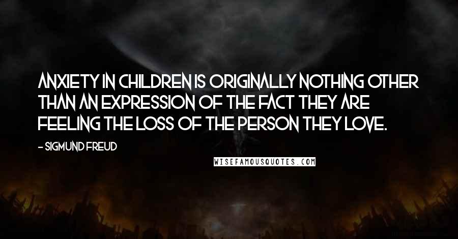 Sigmund Freud Quotes: Anxiety in children is originally nothing other than an expression of the fact they are feeling the loss of the person they love.