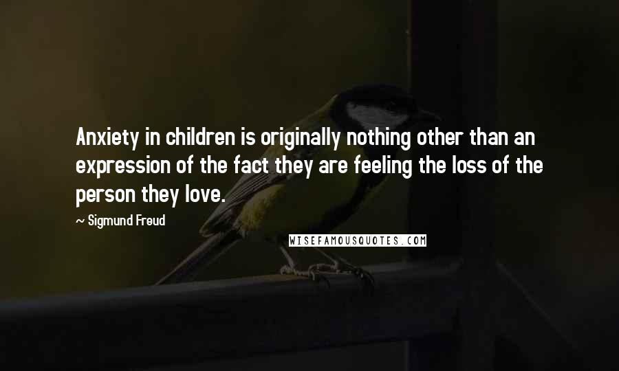 Sigmund Freud Quotes: Anxiety in children is originally nothing other than an expression of the fact they are feeling the loss of the person they love.