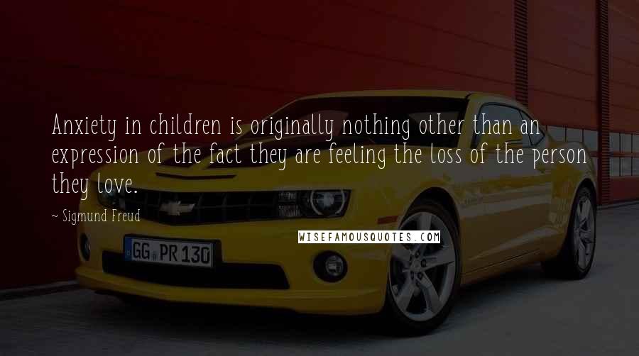 Sigmund Freud Quotes: Anxiety in children is originally nothing other than an expression of the fact they are feeling the loss of the person they love.