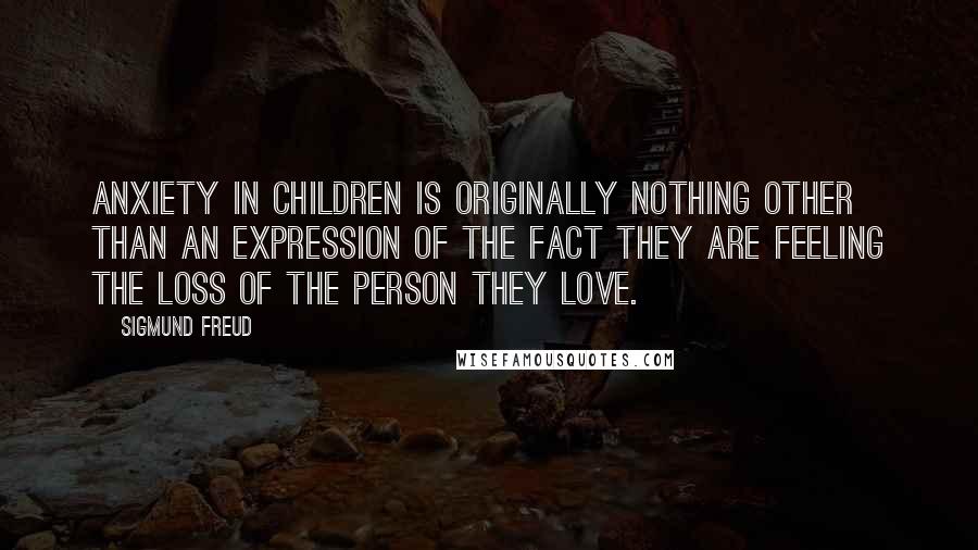 Sigmund Freud Quotes: Anxiety in children is originally nothing other than an expression of the fact they are feeling the loss of the person they love.