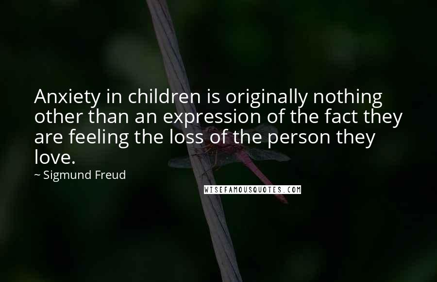 Sigmund Freud Quotes: Anxiety in children is originally nothing other than an expression of the fact they are feeling the loss of the person they love.