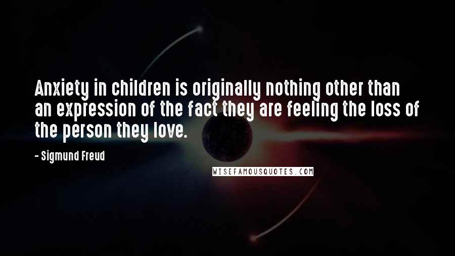 Sigmund Freud Quotes: Anxiety in children is originally nothing other than an expression of the fact they are feeling the loss of the person they love.