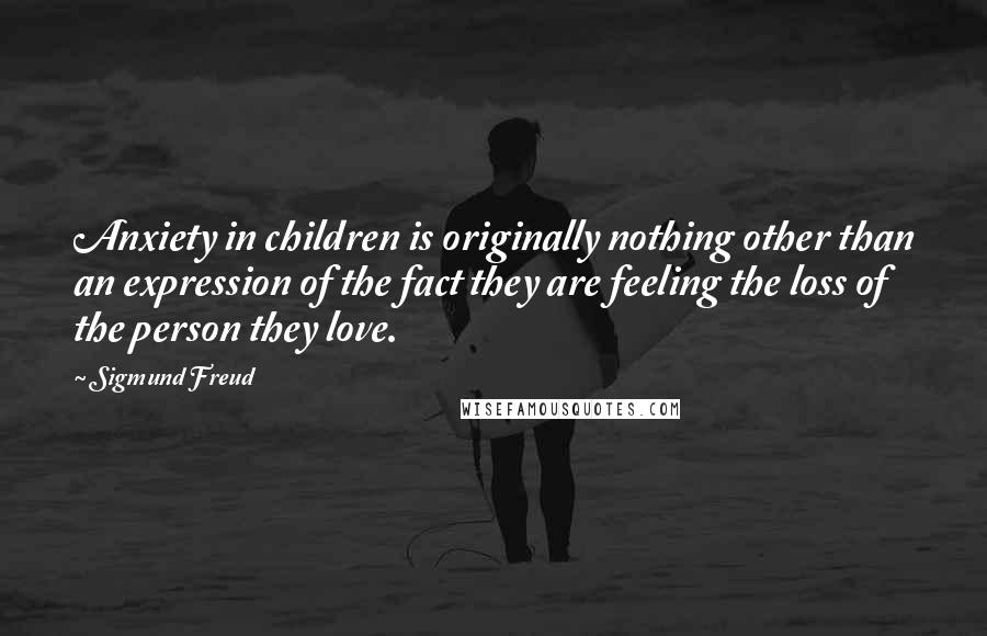 Sigmund Freud Quotes: Anxiety in children is originally nothing other than an expression of the fact they are feeling the loss of the person they love.