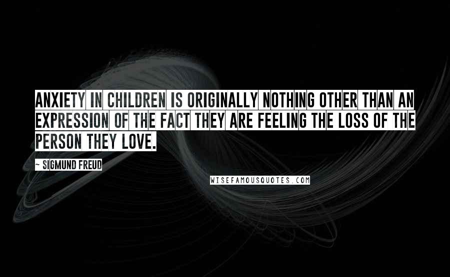 Sigmund Freud Quotes: Anxiety in children is originally nothing other than an expression of the fact they are feeling the loss of the person they love.