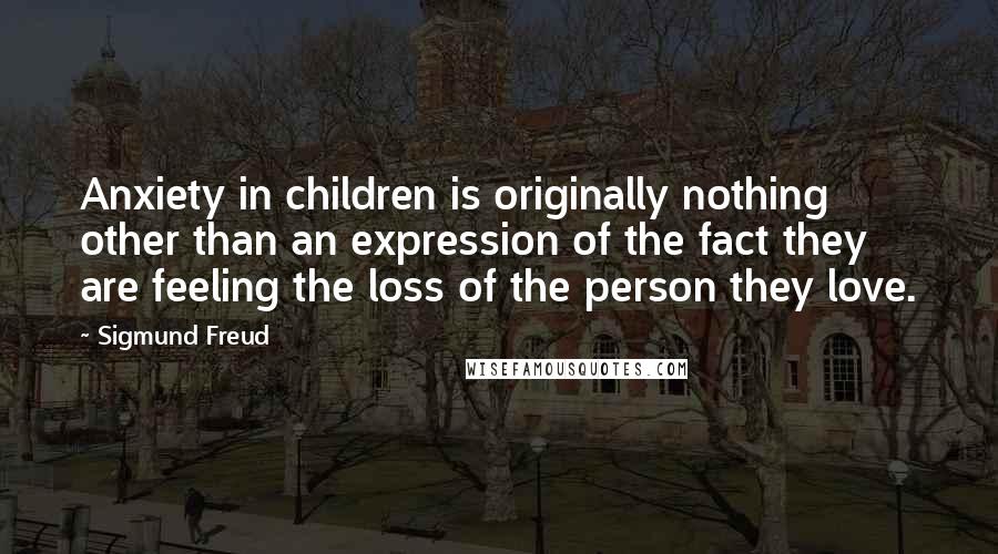 Sigmund Freud Quotes: Anxiety in children is originally nothing other than an expression of the fact they are feeling the loss of the person they love.