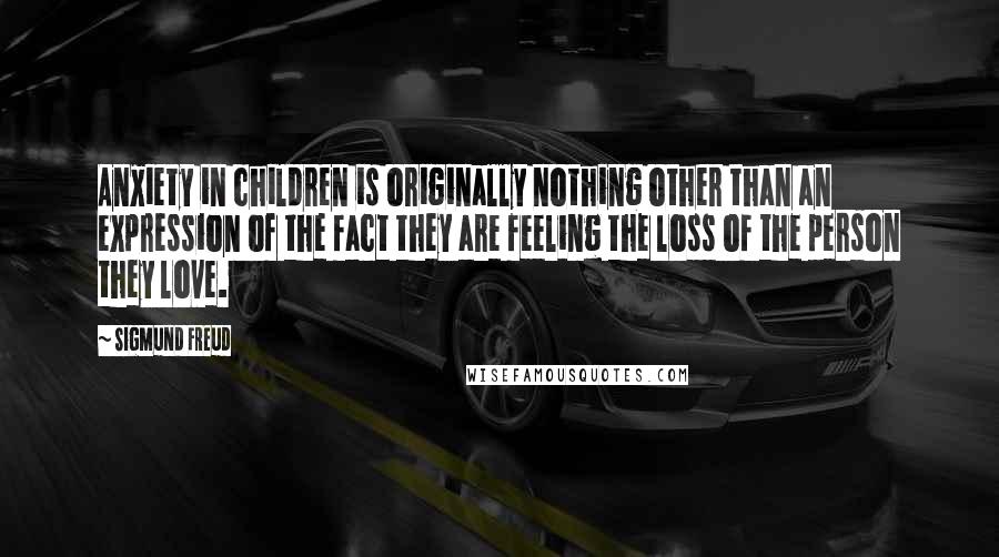 Sigmund Freud Quotes: Anxiety in children is originally nothing other than an expression of the fact they are feeling the loss of the person they love.