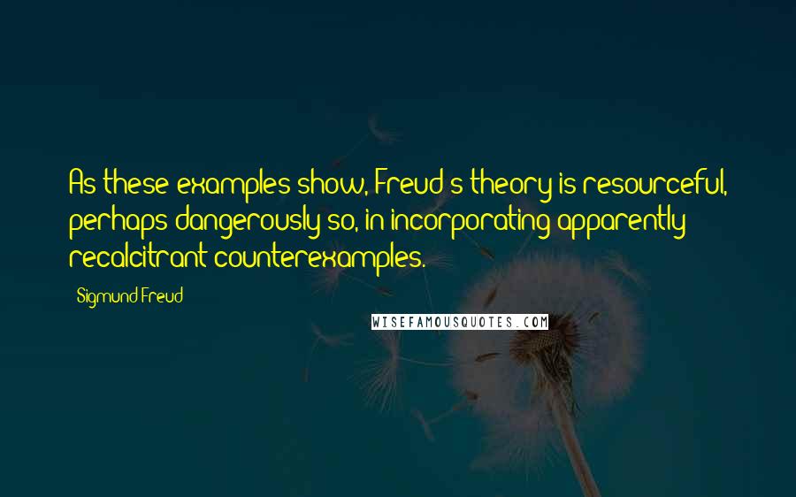 Sigmund Freud Quotes: As these examples show, Freud's theory is resourceful, perhaps dangerously so, in incorporating apparently recalcitrant counterexamples.